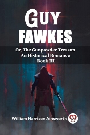 Cover of Guy Fawkes Or, The Gunpowder Treason An Historical Romance Book lll