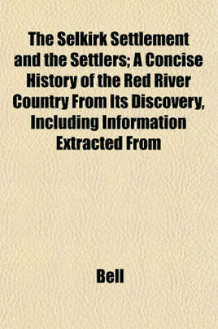 Cover of The Selkirk Settlement and the Settlers; A Concise History of the Red River Country from Its Discovery, Including Information Extracted from
