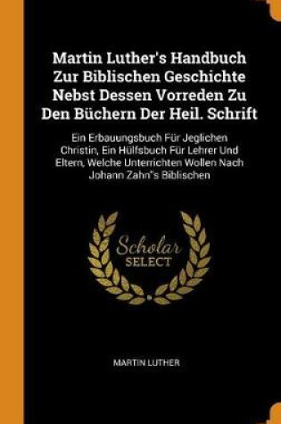 Cover of Martin Luther's Handbuch Zur Biblischen Geschichte Nebst Dessen Vorreden Zu Den B chern Der Heil. Schrift