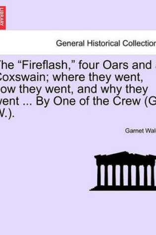 Cover of The Fireflash, Four Oars and a Coxswain; Where They Went, How They Went, and Why They Went ... by One of the Crew (G. W.).