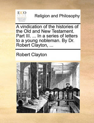 Book cover for A Vindication of the Histories of the Old and New Testament. Part III. ... in a Series of Letters to a Young Nobleman. by Dr. Robert Clayton, ...