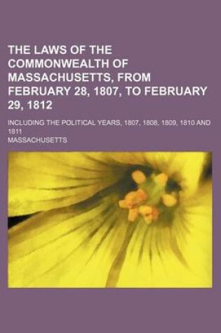 Cover of The Laws of the Commonwealth of Massachusetts, from February 28, 1807, to February 29, 1812; Including the Political Years, 1807, 1808, 1809, 1810 and 1811