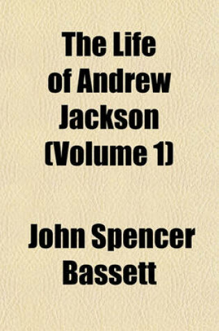 Cover of The Life of Andrew Jackson; Major-General in the Service of the United States Comprising a History of the War in the South, from the Commencement of the Creek Campaign, to the Termination of the Hostilities Before New Orleans