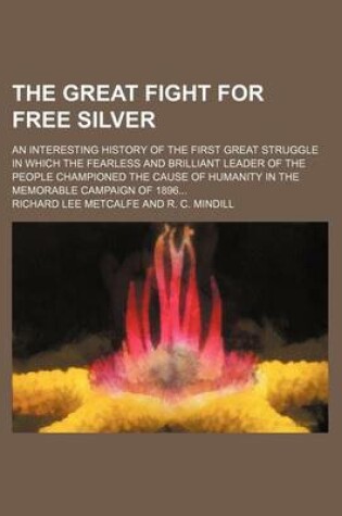 Cover of The Great Fight for Free Silver; An Interesting History of the First Great Struggle in Which the Fearless and Brilliant Leader of the People Championed the Cause of Humanity in the Memorable Campaign of 1896