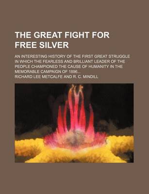 Book cover for The Great Fight for Free Silver; An Interesting History of the First Great Struggle in Which the Fearless and Brilliant Leader of the People Championed the Cause of Humanity in the Memorable Campaign of 1896