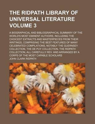 Book cover for The Ridpath Library of Universal Literature; A Biographical and Bibliographical Summary of the World's Most Eminent Authors, Including the Choicest Extracts and Masterpieces from Their Writings, Comprising the Best Features of Volume 3