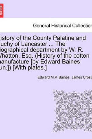 Cover of History of the County Palatine and Duchy of Lancaster ... the Biographical Department by W. R. Whatton, Esq. (History of the Cotton Manufacture [By Edward Baines Jun.]) [With Plates.]