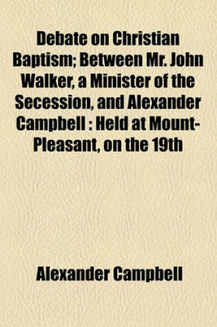 Cover of Debate on Christian Baptism; Between Mr. John Walker, a Minister of the Secession, and Alexander Campbell