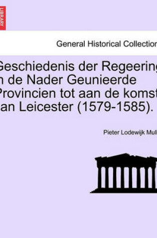 Cover of Geschiedenis Der Regeering in de Nader Geunieerde Provincien Tot Aan de Komst Van Leicester (1579-1585).