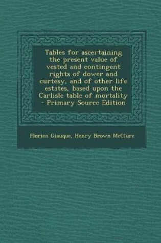 Cover of Tables for Ascertaining the Present Value of Vested and Contingent Rights of Dower and Curtesy, and of Other Life Estates, Based Upon the Carlisle Table of Mortality - Primary Source Edition