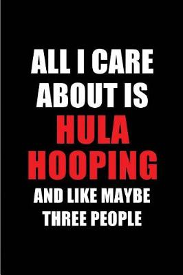 Book cover for All I Care about Is Hula Hooping and Like Maybe Three People