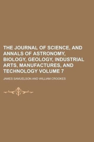 Cover of The Journal of Science, and Annals of Astronomy, Biology, Geology, Industrial Arts, Manufactures, and Technology Volume 7