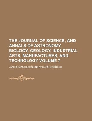 Book cover for The Journal of Science, and Annals of Astronomy, Biology, Geology, Industrial Arts, Manufactures, and Technology Volume 7