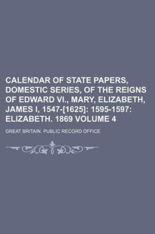 Cover of Calendar of State Papers, Domestic Series, of the Reigns of Edward VI., Mary, Elizabeth, James I, 1547-[1625] Volume 4