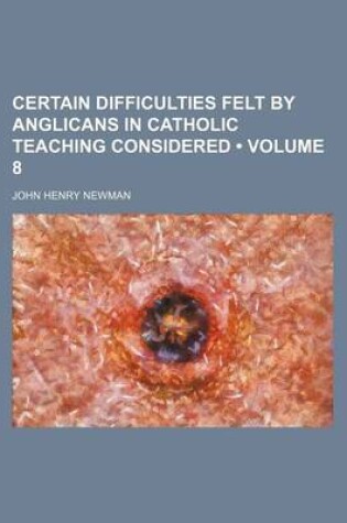 Cover of Certain Difficulties Felt by Anglicans in Catholic Teaching Considered (Volume 8)