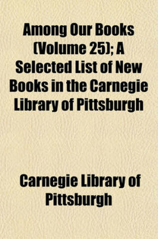 Cover of Among Our Books (Volume 25); A Selected List of New Books in the Carnegie Library of Pittsburgh