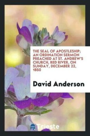 Cover of The Seal of Apostleship; An Ordination Sermon Preached at St. Andrew's Church, Red River, on Sunday, December 22, 1850