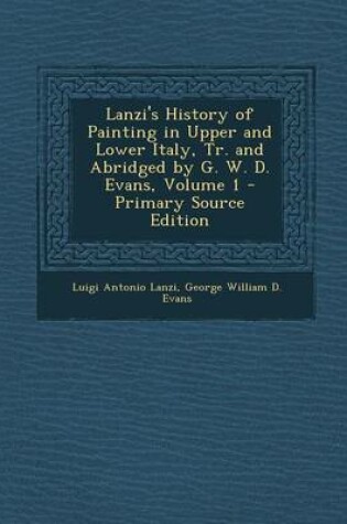 Cover of Lanzi's History of Painting in Upper and Lower Italy, Tr. and Abridged by G. W. D. Evans, Volume 1 - Primary Source Edition