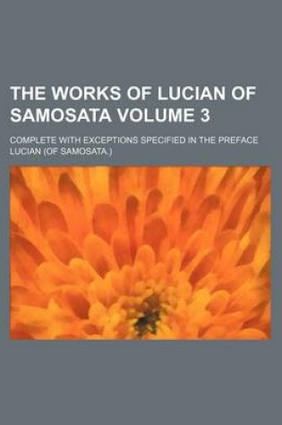 Cover of The Works of Lucian of Samosata Volume 3; Complete with Exceptions Specified in the Preface