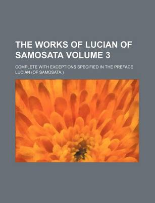 Book cover for The Works of Lucian of Samosata Volume 3; Complete with Exceptions Specified in the Preface