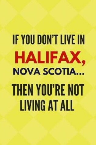 Cover of If You Don't Live in Halifax, Nova Scotia ... Then You're Not Living at All