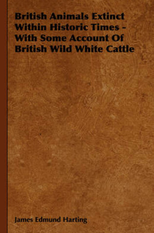 Cover of British Animals Extinct Within Historic Times - With Some Account Of British Wild White Cattle