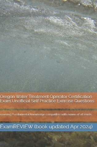 Cover of Oregon Water Treatment Operator Certification Exam Unofficial Self Practice Exercise Questions