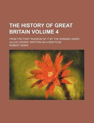 Book cover for The History of Great Britain Volume 4; From the First Invasion of It by the Romans Under Julius Caesar. Written on a New Plan