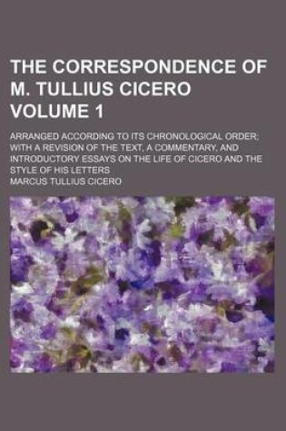 Cover of The Correspondence of M. Tullius Cicero Volume 1; Arranged According to Its Chronological Order; With a Revision of the Text, a Commentary, and Introductory Essays on the Life of Cicero and the Style of His Letters