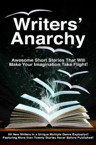 Cover of Writers' Anarchy - Awesome Short Stories That Will Make Your Imagination Take Flight! - All New Writers in a Unique Multiple Genre Explosion! - Featuring More Than Twenty Stories Never Before Published!