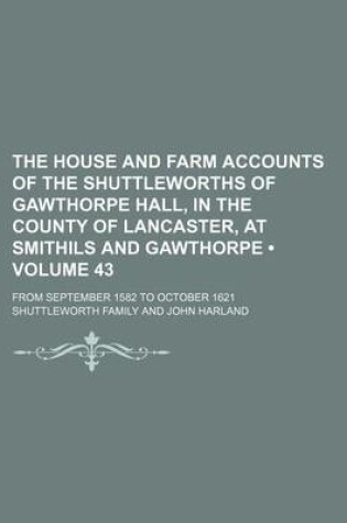 Cover of The House and Farm Accounts of the Shuttleworths of Gawthorpe Hall, in the County of Lancaster, at Smithils and Gawthorpe (Volume 43); From September 1582 to October 1621