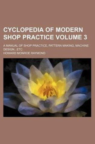 Cover of Cyclopedia of Modern Shop Practice Volume 3; A Manual of Shop Practice, Pattern Making, Machine Design...Etc