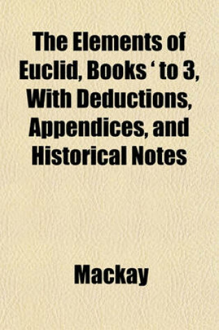 Cover of The Elements of Euclid, Books ' to 3, with Deductions, Appendices, and Historical Notes
