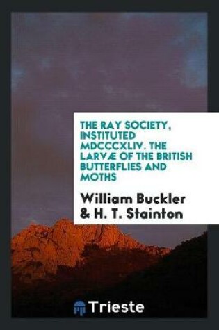 Cover of The Ray Society, Instituted MDCCCXLIV. the Larvæ of the British Butterflies and Moths