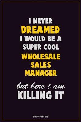 Book cover for I Never Dreamed I would Be A Super Cool Wholesale Sales Manager But Here I Am Killing It