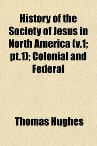 Cover of History of the Society of Jesus in North America (V.1; PT.1); Colonial and Federal