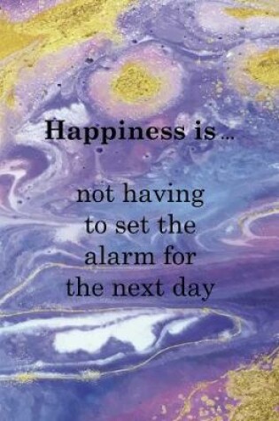Cover of Happiness Is ... Not Having To Set The Alarm For The Next Day