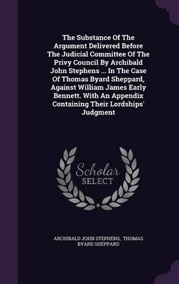 Book cover for The Substance of the Argument Delivered Before the Judicial Committee of the Privy Council by Archibald John Stephens ... in the Case of Thomas Byard Sheppard, Against William James Early Bennett. with an Appendix Containing Their Lordships' Judgment