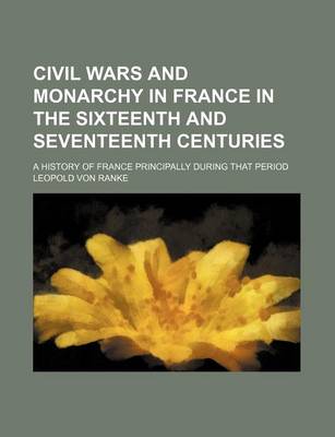 Book cover for Civil Wars and Monarchy in France in the Sixteenth and Seventeenth Centuries; A History of France Principally During That Period