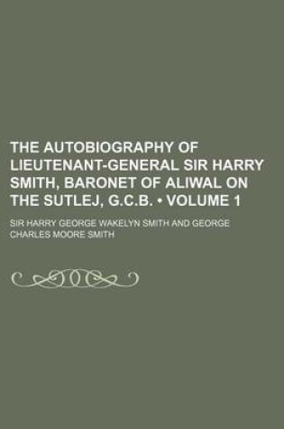 Cover of The Autobiography of Lieutenant-General Sir Harry Smith, Baronet of Aliwal on the Sutlej, G.C.B. (Volume 1)