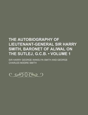 Book cover for The Autobiography of Lieutenant-General Sir Harry Smith, Baronet of Aliwal on the Sutlej, G.C.B. (Volume 1)