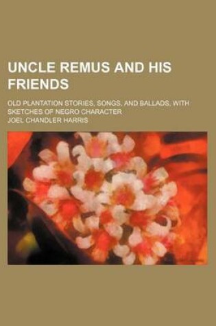 Cover of Uncle Remus and His Friends; Old Plantation Stories, Songs, and Ballads, with Sketches of Negro Character