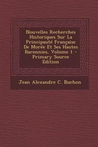 Cover of Nouvelles Recherches Historiques Sur La Principaute Francaise de Moree Et Ses Hautes Baronnies, Volume 1 - Primary Source Edition