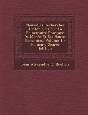 Book cover for Nouvelles Recherches Historiques Sur La Principaute Francaise de Moree Et Ses Hautes Baronnies, Volume 1 - Primary Source Edition