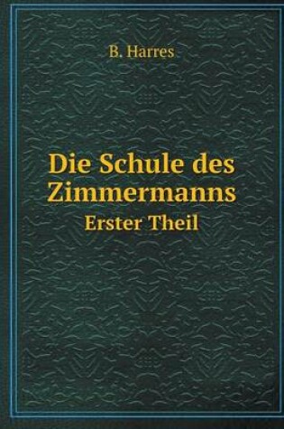 Cover of Die Schule des Zimmermanns Erster Theil