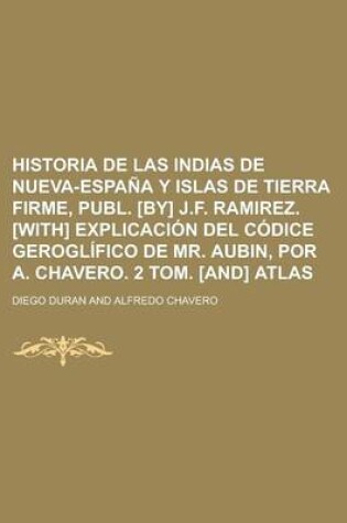 Cover of Historia de Las Indias de Nueva-Espana y Islas de Tierra Firme, Publ. [By] J.F. Ramirez. [With] Explicacion del Codice Geroglifico de Mr. Aubin, Por a
