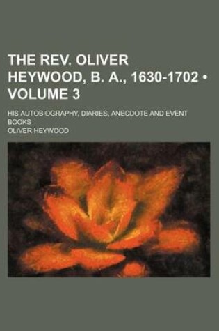 Cover of The REV. Oliver Heywood, B. A., 1630-1702 (Volume 3); His Autobiography, Diaries, Anecdote and Event Books