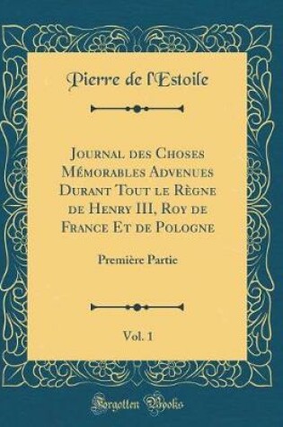 Cover of Journal Des Choses Memorables Advenues Durant Tout Le Regne de Henry III, Roy de France Et de Pologne, Vol. 1