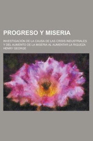 Cover of Progreso y Miseria; Investigacion de La Causa de Las Crisis Industriales y del Aumento de La Miseria Al Aumentar La Riqueza