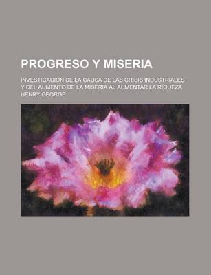 Book cover for Progreso y Miseria; Investigacion de La Causa de Las Crisis Industriales y del Aumento de La Miseria Al Aumentar La Riqueza